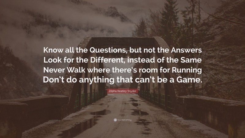 Zilpha Keatley Snyder Quote: “Know all the Questions, but not the Answers Look for the Different, instead of the Same Never Walk where there’s room for Running Don’t do anything that can’t be a Game.”