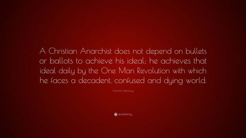 Ammon Hennacy Quote: “A Christian Anarchist does not depend on bullets or ballots to achieve his ideal; he achieves that ideal daily by the One Man Revolution with which he faces a decadent, confused and dying world.”