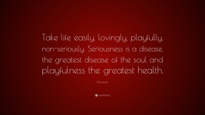 Rajneesh Quote: “Take life easily, lovingly, playfully, non-seriously. Seriousness is a disease, the greatest disease of the soul and playfulness the greatest health.”