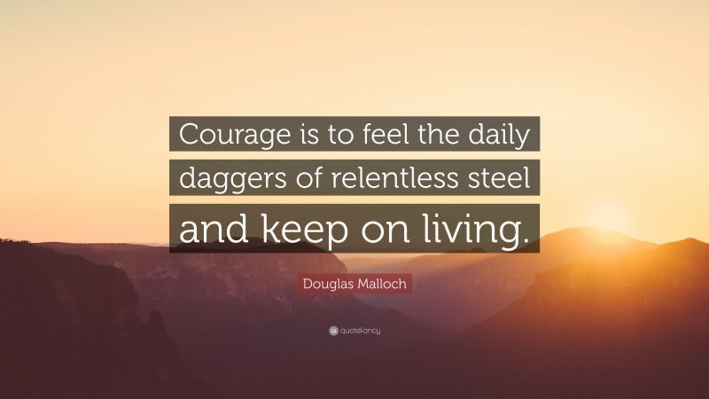 Douglas Malloch Quote: “Courage is to feel the daily daggers of relentless steel and keep on living.”