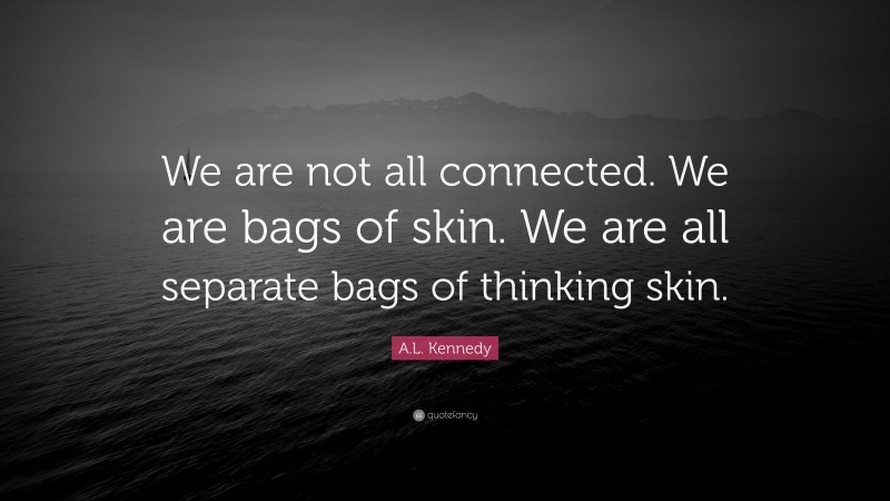 A.L. Kennedy Quote: “We are not all connected. We are bags of skin. We are all separate bags of thinking skin.”