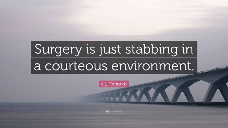 A.L. Kennedy Quote: “Surgery is just stabbing in a courteous environment.”