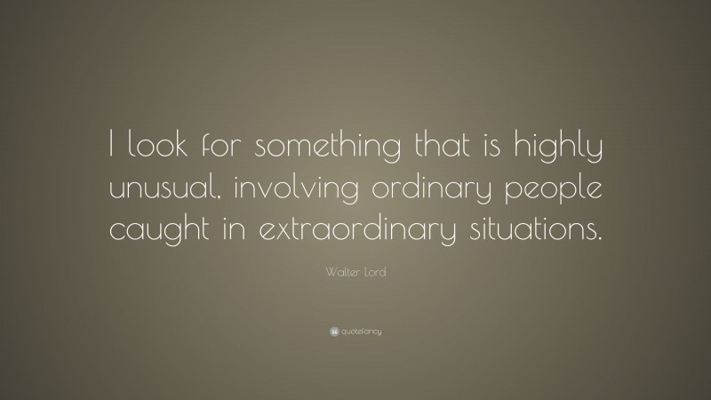 Walter Lord Quote: “I look for something that is highly unusual, involving ordinary people caught in extraordinary situations.”
