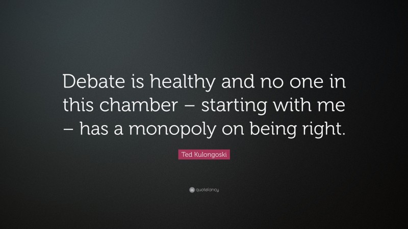 Ted Kulongoski Quote: “Debate is healthy and no one in this chamber – starting with me – has a monopoly on being right.”