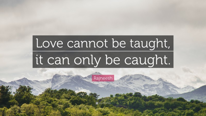 Rajneesh Quote: “Love cannot be taught, it can only be caught.”