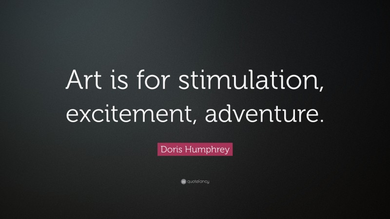 Doris Humphrey Quote: “Art is for stimulation, excitement, adventure.”