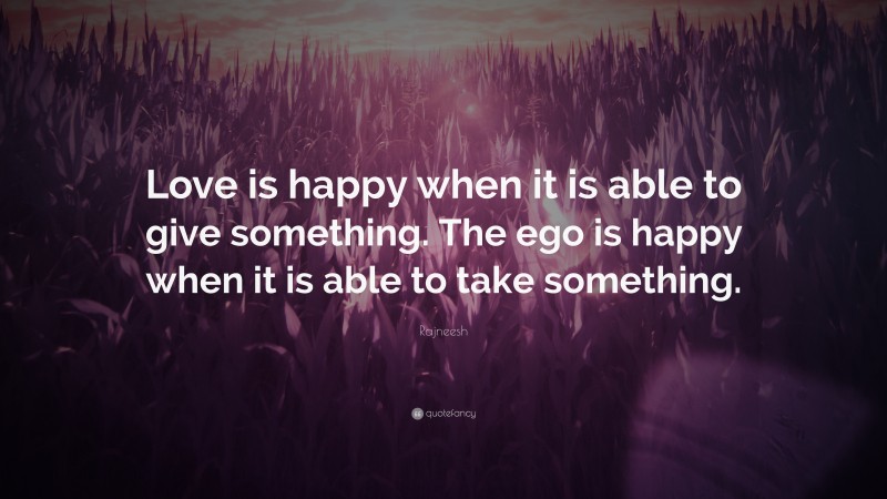Rajneesh Quote: “Love is happy when it is able to give something. The ego is happy when it is able to take something.”
