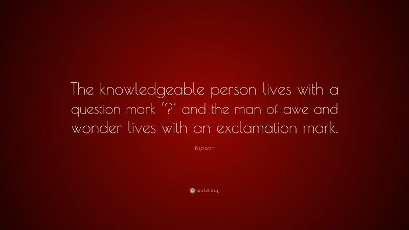 Rajneesh Quote: “The knowledgeable person lives with a question mark ‘?’ and the man of awe and wonder lives with an exclamation mark.”