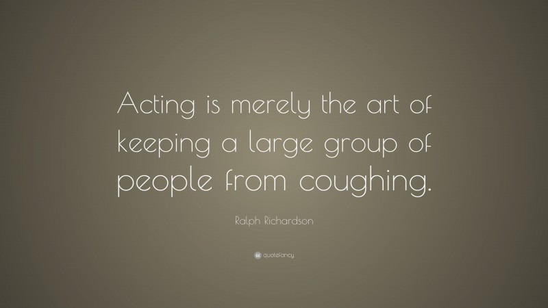 Ralph Richardson Quote: “Acting is merely the art of keeping a large group of people from coughing.”