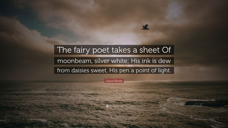 Joyce Kilmer Quote: “The fairy poet takes a sheet Of moonbeam, silver white; His ink is dew from daisies sweet, His pen a point of light.”
