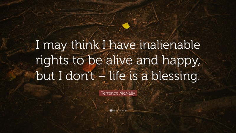 Terrence McNally Quote: “I may think I have inalienable rights to be alive and happy, but I don’t – life is a blessing.”