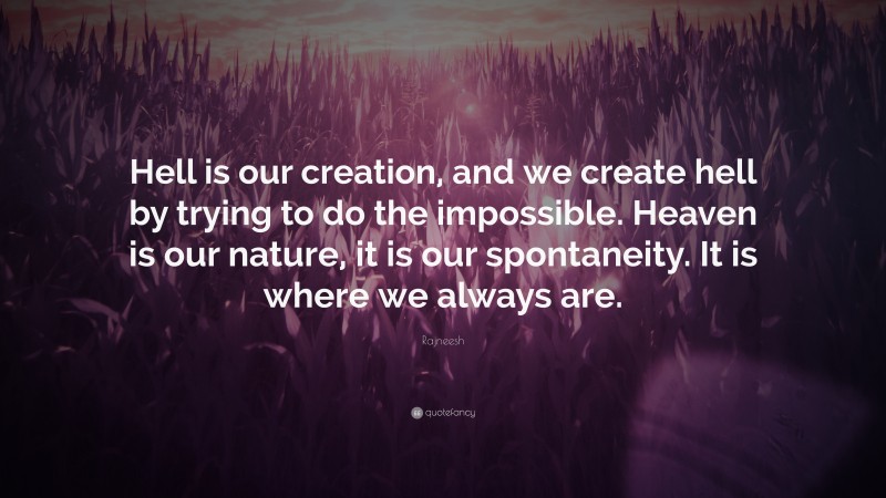 Rajneesh Quote: “Hell is our creation, and we create hell by trying to do the impossible. Heaven is our nature, it is our spontaneity. It is where we always are.”