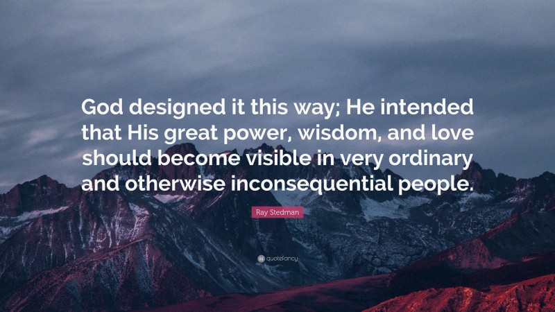 Ray Stedman Quote: “God designed it this way; He intended that His great power, wisdom, and love should become visible in very ordinary and otherwise inconsequential people.”