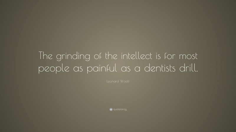 Leonard Woolf Quote: “The grinding of the intellect is for most people as painful as a dentists drill.”