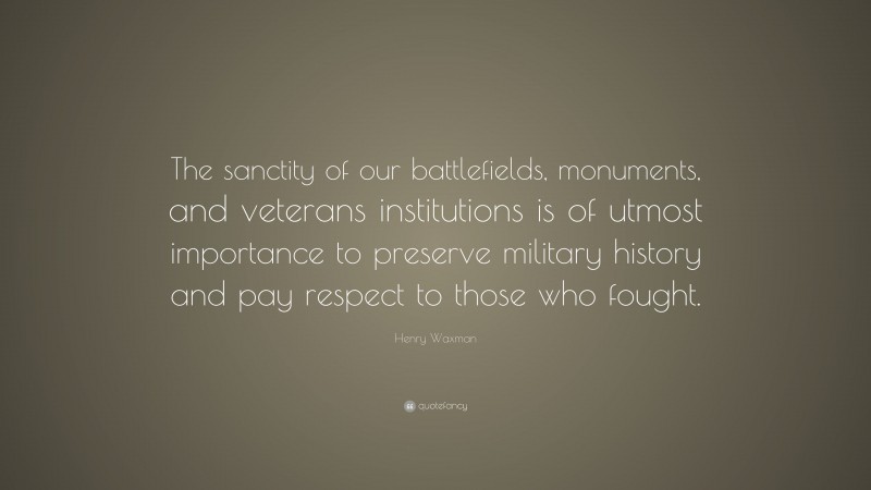 Henry Waxman Quote: “The sanctity of our battlefields, monuments, and veterans institutions is of utmost importance to preserve military history and pay respect to those who fought.”