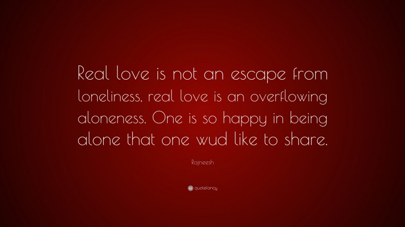 Rajneesh Quote: “Real love is not an escape from loneliness, real love is an overflowing aloneness. One is so happy in being alone that one wud like to share.”