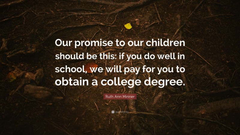 Ruth Ann Minner Quote: “Our promise to our children should be this: if you do well in school, we will pay for you to obtain a college degree.”