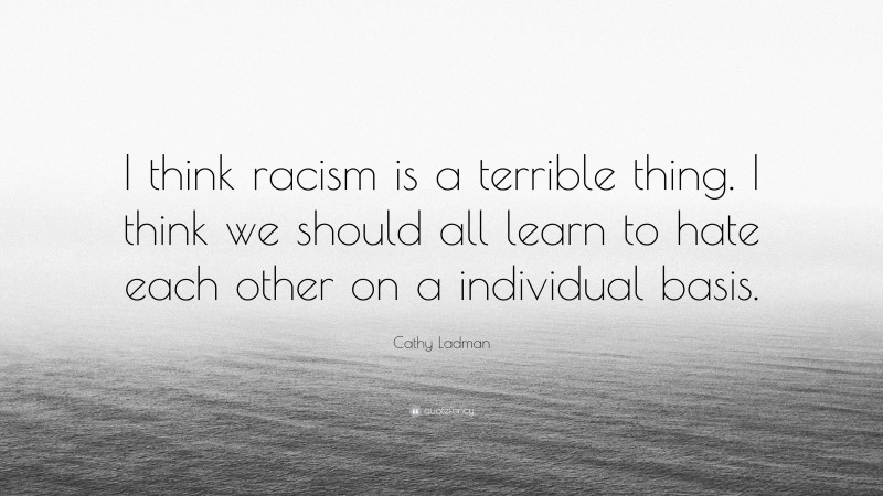 Cathy Ladman Quote: “I think racism is a terrible thing. I think we should all learn to hate each other on a individual basis.”