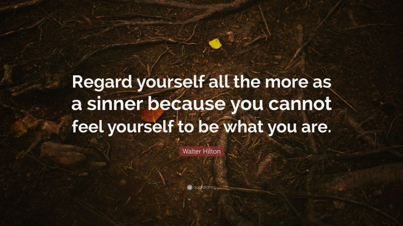 Walter Hilton Quote: “Regard yourself all the more as a sinner because you cannot feel yourself to be what you are.”