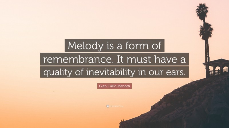 Gian Carlo Menotti Quote: “Melody is a form of remembrance. It must have a quality of inevitability in our ears.”