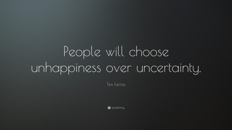 Tim Ferriss Quote: “People will choose unhappiness over uncertainty.”