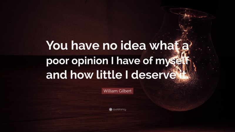 William Gilbert Quote: “You have no idea what a poor opinion I have of myself and how little I deserve it.”