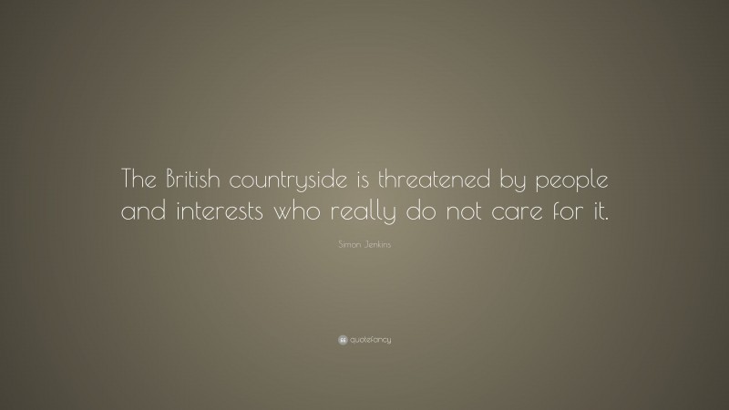 Simon Jenkins Quote: “The British countryside is threatened by people and interests who really do not care for it.”