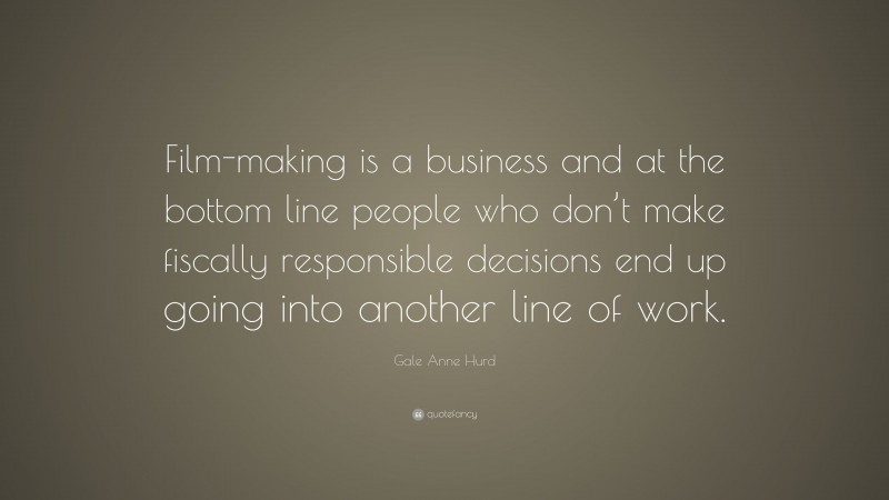Gale Anne Hurd Quote: “Film-making is a business and at the bottom line people who don’t make fiscally responsible decisions end up going into another line of work.”