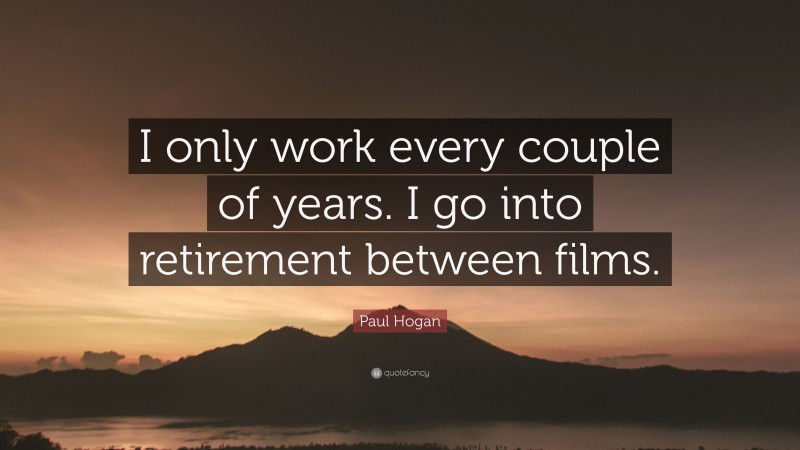 Paul Hogan Quote: “I only work every couple of years. I go into retirement between films.”