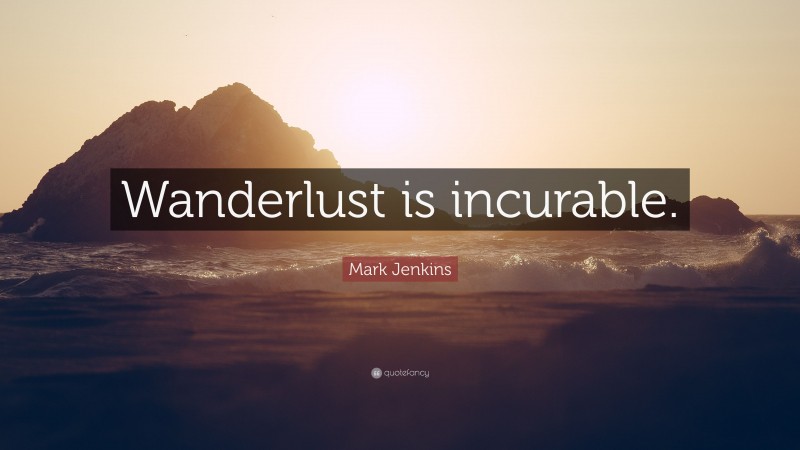 Mark Jenkins Quote: “Wanderlust is incurable.”