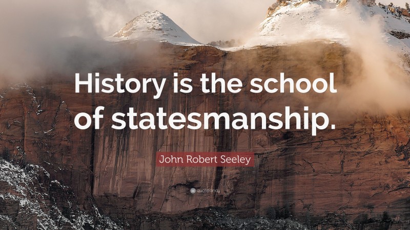 John Robert Seeley Quote: “History is the school of statesmanship.”