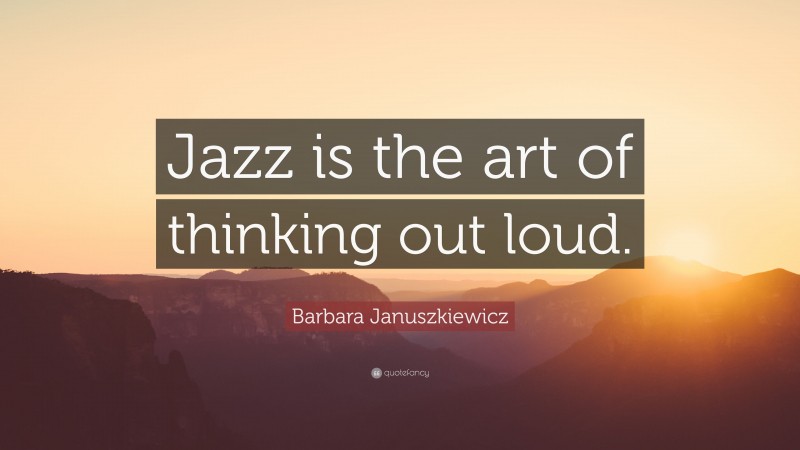 Barbara Januszkiewicz Quote: “Jazz is the art of thinking out loud.”