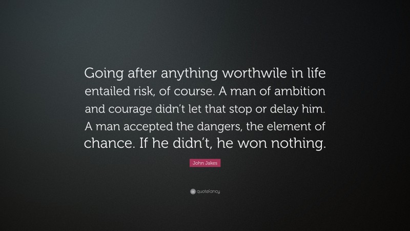 John Jakes Quote: “Going after anything worthwile in life entailed risk, of course. A man of ambition and courage didn’t let that stop or delay him. A man accepted the dangers, the element of chance. If he didn’t, he won nothing.”