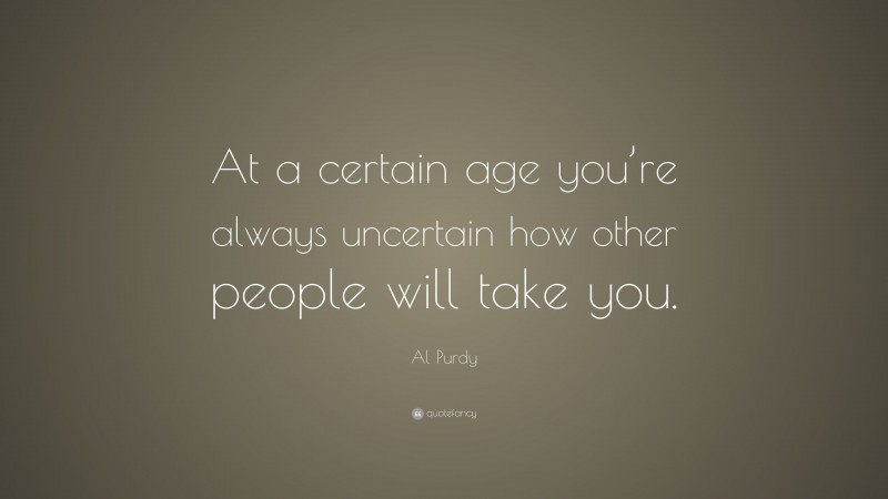 Al Purdy Quote: “At a certain age you’re always uncertain how other people will take you.”