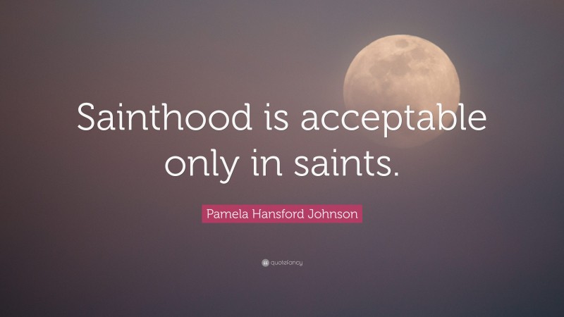 Pamela Hansford Johnson Quote: “Sainthood is acceptable only in saints.”