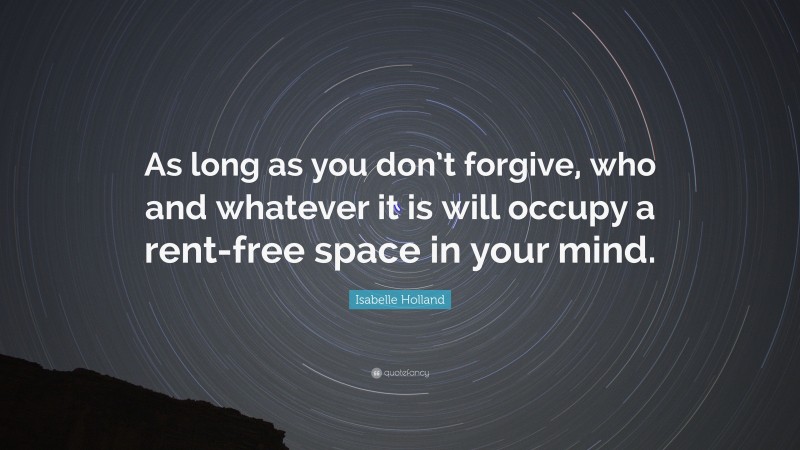 Isabelle Holland Quote: “As long as you don’t forgive, who and whatever it is will occupy a rent-free space in your mind.”