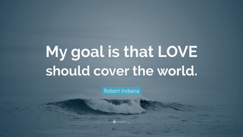 Robert Indiana Quote: “My goal is that LOVE should cover the world.”
