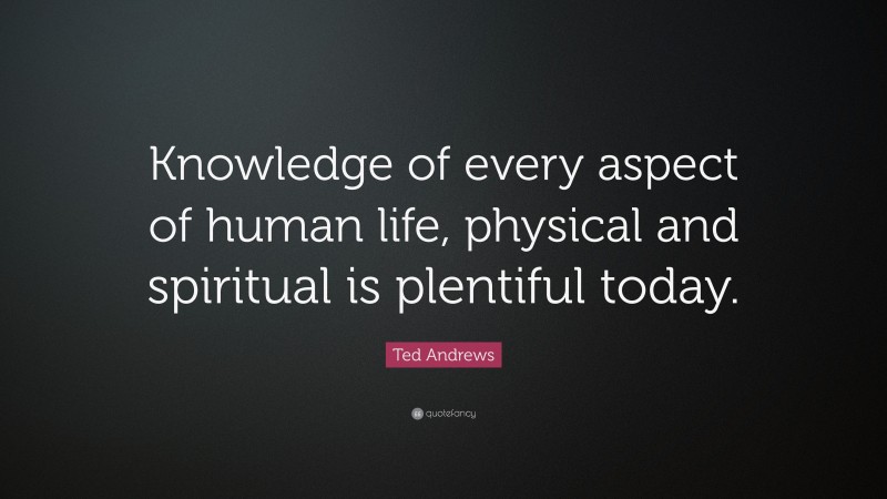 Ted Andrews Quote: “Knowledge of every aspect of human life, physical and spiritual is plentiful today.”