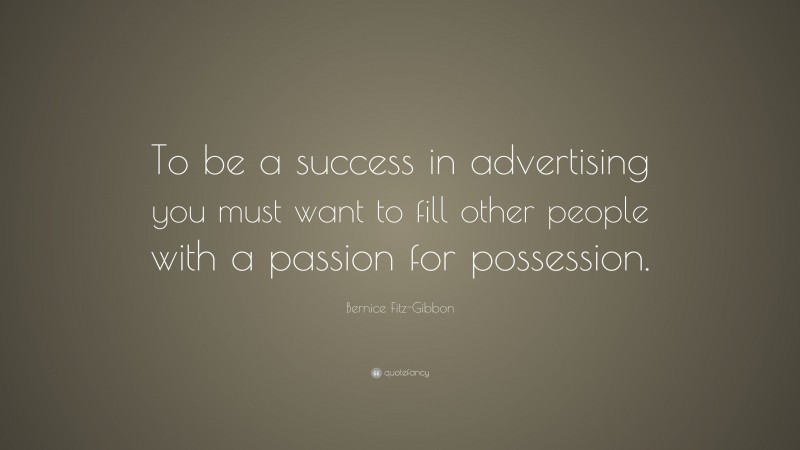 Bernice Fitz-Gibbon Quote: “To be a success in advertising you must want to fill other people with a passion for possession.”