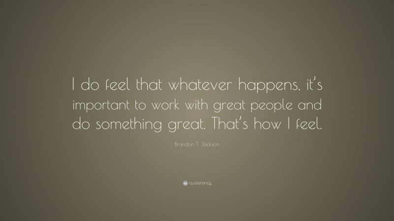 Brandon T. Jackson Quote: “I do feel that whatever happens, it’s important to work with great people and do something great. That’s how I feel.”
