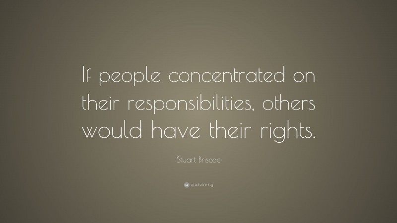 Stuart Briscoe Quote: “If people concentrated on their responsibilities, others would have their rights.”