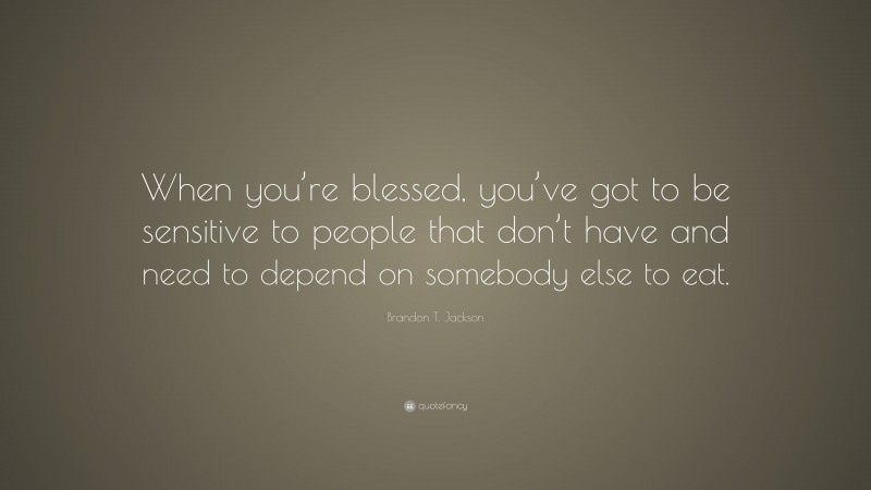 Brandon T. Jackson Quote: “When you’re blessed, you’ve got to be sensitive to people that don’t have and need to depend on somebody else to eat.”