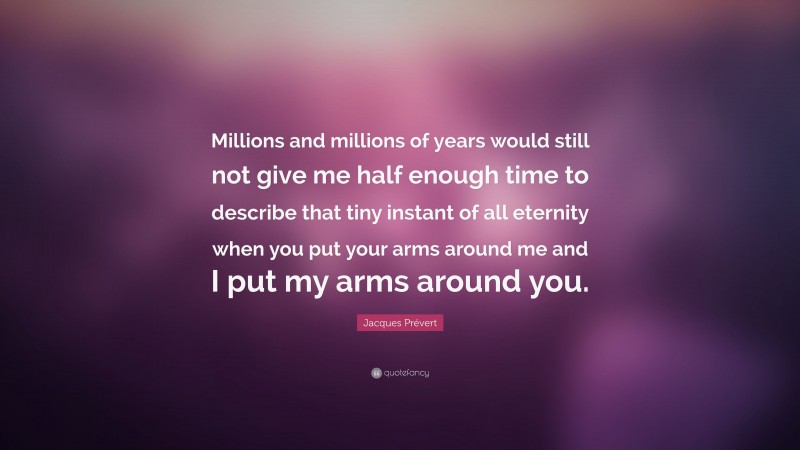Jacques Prévert Quote: “Millions and millions of years would still not give me half enough time to describe that tiny instant of all eternity when you put your arms around me and I put my arms around you.”