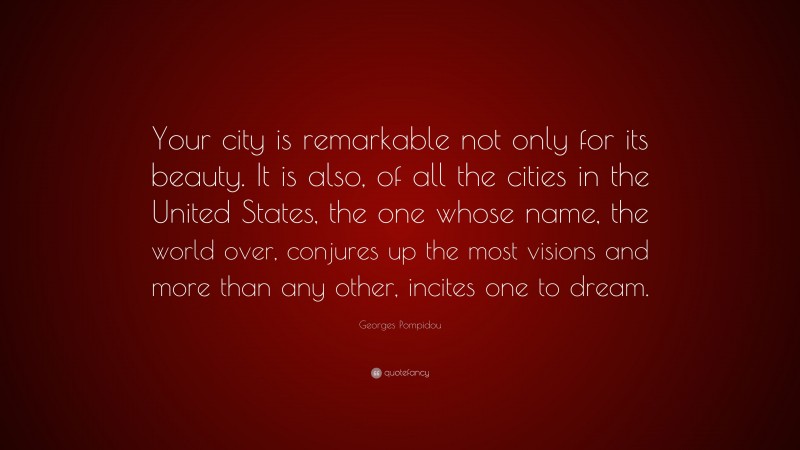 Georges Pompidou Quote: “Your city is remarkable not only for its beauty. It is also, of all the cities in the United States, the one whose name, the world over, conjures up the most visions and more than any other, incites one to dream.”