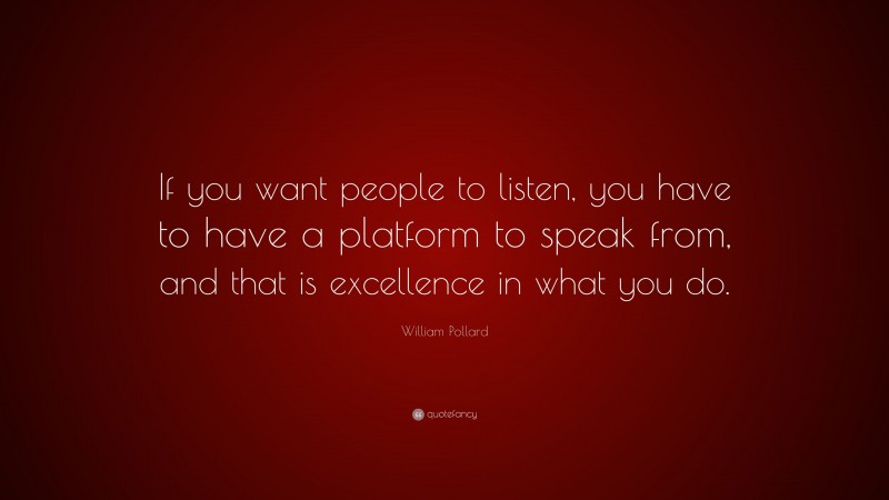 William Pollard Quote: “If you want people to listen, you have to have a platform to speak from, and that is excellence in what you do.”