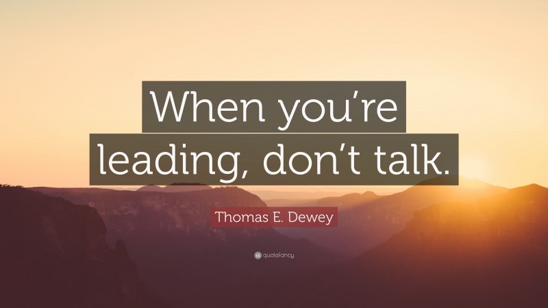Thomas E. Dewey Quote: “When you’re leading, don’t talk.”