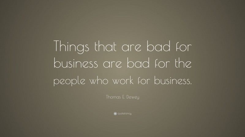 Thomas E. Dewey Quote: “Things that are bad for business are bad for the people who work for business.”
