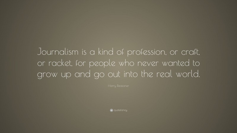 Harry Reasoner Quote: “Journalism is a kind of profession, or craft, or racket, for people who never wanted to grow up and go out into the real world.”