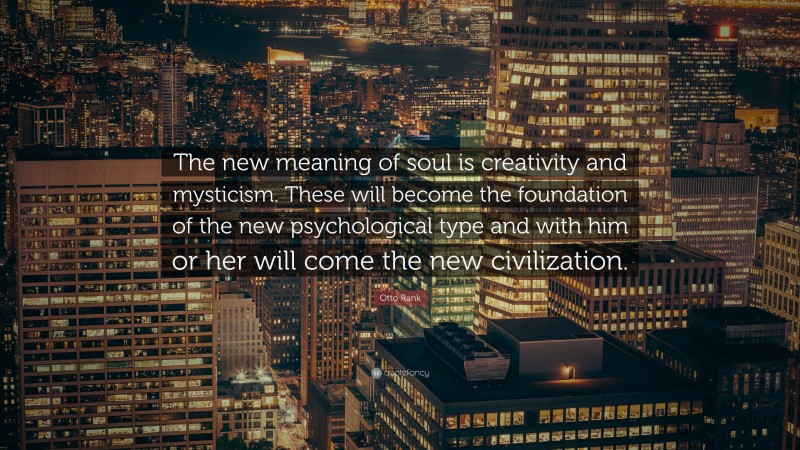 Otto Rank Quote: “The new meaning of soul is creativity and mysticism. These will become the foundation of the new psychological type and with him or her will come the new civilization.”