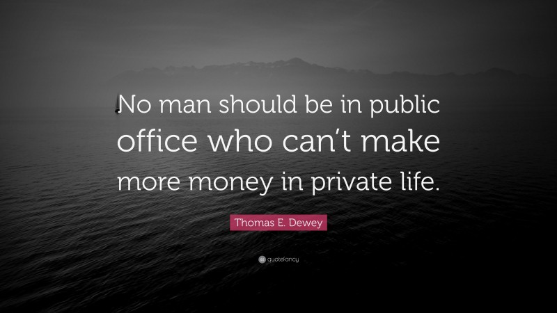 Thomas E. Dewey Quote: “No man should be in public office who can’t make more money in private life.”